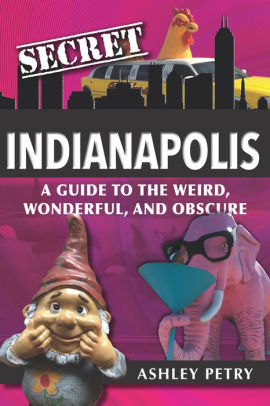 Secret Indianapolis A Guide To The Weird Wonderful And Obscure