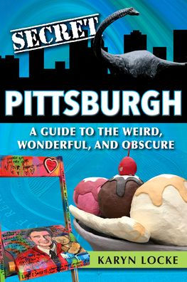 Secret Pittsburgh: A Guide to the Weird, Wonderful, and Obscure