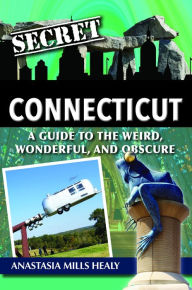 Title: Secret Connecticut: A Guide to the Weird, Wonderful, and Obscure, Author: Stasha Mills Healy