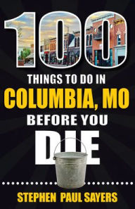 Title: 100 Things to Do in Columbia, MO Before You Die, Author: Stephen Paul Sayers