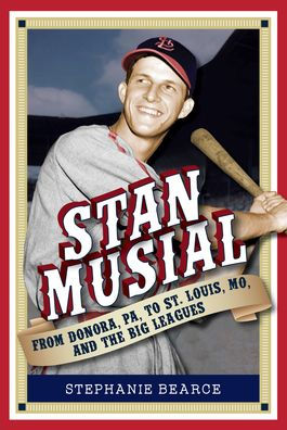 Stan Musial: From Donora, PA, to St. Louis, MO, and the Big Leagues, 2nd Edition