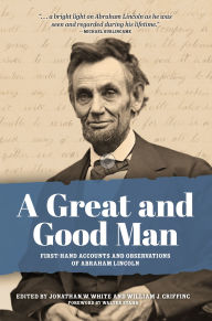 Title: A Great and Good Man: Rare, First-Hand Accounts of Abraham Lincoln, Author: Jonathan White