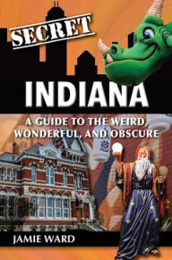 Title: Secret Indiana: A Guide to the Weird, Wonderful, and Obscure, Author: Jamie Ward
