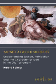 Title: Yahweh, A God of Violence?: Understanding Justice, Retribution and the Character of God in the Old Testament, Author: Harold Palmer