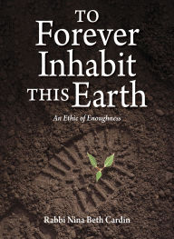 Title: To Forever Inhabit this Earth: An Ethic of Enoughness, Author: Nina Beth Cardin