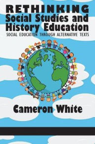 Title: Rethinking Social Studies and History Education: Social Education through Alternative Texts, Author: Cameron White