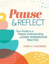 Title: Pause and Reflect: Your Guide to a Deeper Understanding of Early Intervention Practice, Author: Dana C Childress Ph.D.