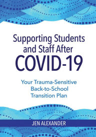Title: Supporting Students and Staff after COVID-19: Your Trauma-Sensitive Back-to-School Transition Plan, Author: Jen Alexander M.A.