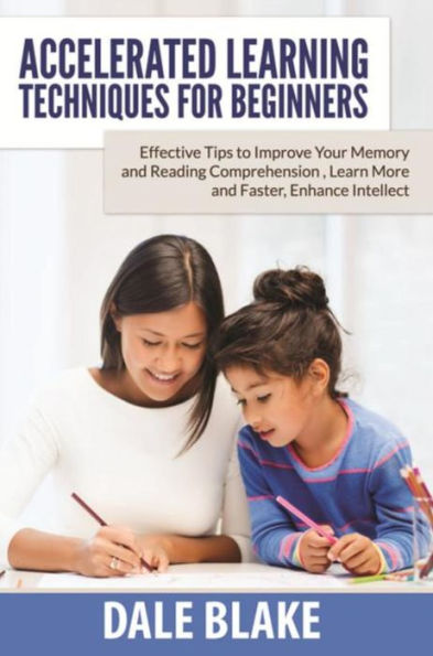 Accelerated Learning Techniques For Beginners: Effective Tips to Improve Your Memory and Reading Comprehension , Learn More and Faster, Enhance Intellect