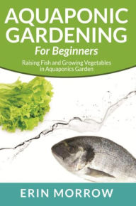 Title: Aquaponic Gardening For Beginners: Raising Fish and Growing Vegetables in Aquaponics Garden, Author: Erin Morrow