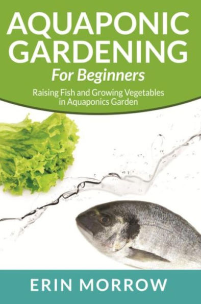 Aquaponic Gardening For Beginners: Raising Fish and Growing Vegetables in Aquaponics Garden