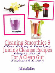 Title: Cleaning Smoothies & Juicing Cleanse Recipes For A Clean Gut: Clean Eating & Drinking Recipes For A Sustained Living, Author: Juliana Baldec