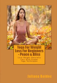 Title: Yoga For Weight Loss For Beginners - Peace & Bliss: Lose Weight Naturally Fast With Proper Yoga Techniques, Author: Juliana Baldec