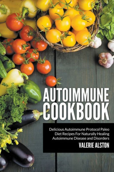 Autoimmune Cookbook: Delicious Protocol Paleo Diet Recipes For Naturally Healing Disease and Disorders