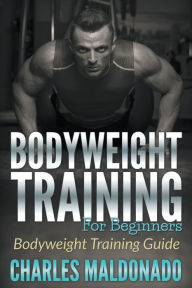 Title: Bodyweight Training For Beginners: Bodyweight Training Guide, Author: Charles Maldonado