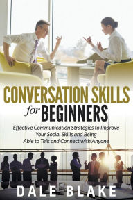 Title: Conversation Skills For Beginners: Effective Communication Strategies to Improve Your Social Skills and Being Able to Talk and Connect with Anyone, Author: Dale Blake