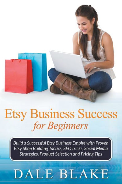 Etsy Business Success For Beginners: Build a Successful Empire with Proven Shop Building Tactics, SEO tricks, Social Media Strategies, Product Selection and Pricing Tips