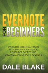 Title: Evernote For Beginners: Evernote Essential Tips to Accomplish Your Goals, Remember Everything, Organize and Simplify Your Life, Author: Dale Blake