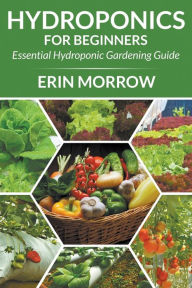 Title: Hydroponics For Beginners: Essential Hydroponic Gardening Guide, Author: Erin Morrow