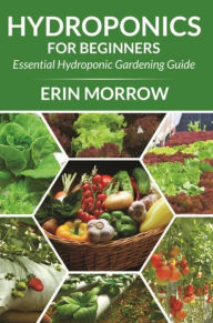 Title: Hydroponics For Beginners: Essential Hydroponic Gardening Guide, Author: Erin Morrow