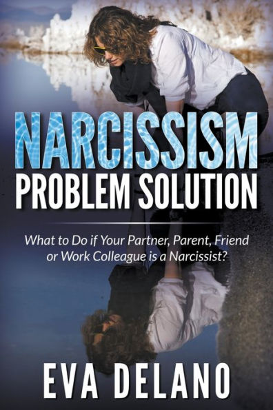 Narcissism Problem Solution: What to Do if Your Partner, Parent, Friend or Work Colleague is a Narcissist?