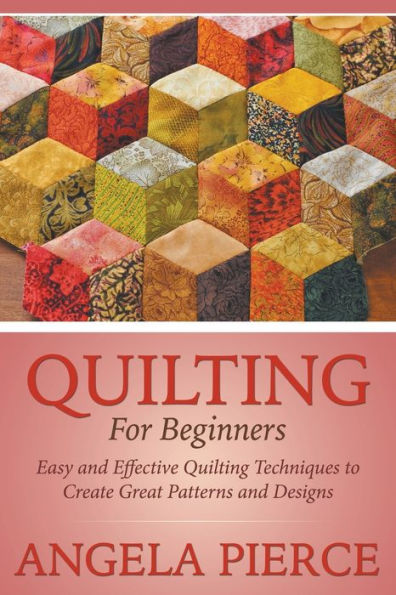 Quilting For Beginners: Easy and Effective Quilting Techniques to Create Great Patterns and Designs