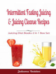 Title: Intermittent Fasting Juicing & Juicing Cleanse Recipes: Juicing Diet Books 2 In 1 Box Set, Author: Juliana Baldec