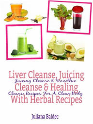 Title: Liver Cleanse, Juicing Cleanse & Healing With Herbal Recipes: Juicing Cleanse & Smoothie Cleanse Recipes For A Clean Body, Author: Juliana Baldec