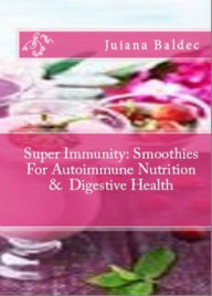 Title: Super Immunity: Smoothies For Autoimmune Nutrition & Digestive Health: 11 Super Immunity Smoothie Recipes For Healing & Autoimmune Nutrition, Author: Juliana Baldec