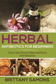 Title: Herbal Antibiotics For Beginners: Treat, Heal, Prevent Illness and Resist Viral Infections, Author: Brittany Samons