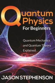 Title: Quantum Physics For Beginners: Quantum Mechanics and Quantum Theory Explained, Author: Jason Stephenson