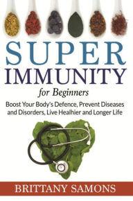 Title: Super Immunity For Beginners: Boost Your Body's Defence, Prevent Diseases and Disorders, Live Healhier and Longer Life, Author: Brittany Samons