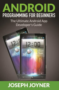 Title: Android Programming For Beginners: The Ultimate Android App Developer's Guide, Author: Joseph Joyner