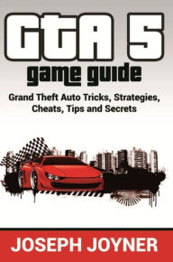 Title: GTA 5 Game Guide: Grand Theft Auto Tricks, Strategies, Cheats, Tips and Secrets, Author: Joseph Joyner