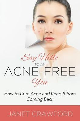 Say Hello to an Acne-Free You: How to Cure Acne and Keep It from Coming Back