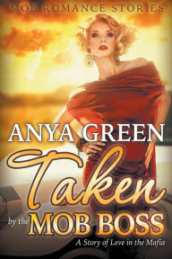 Title: Taken By the Mob Boss: A Story of Love in the Mafia (Mob Romance Stories), Author: Anya Green