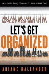 Title: Let's Get Organized: How to Get Rid of Clutter to Do More in Less Time, Author: Ariane Hallanger