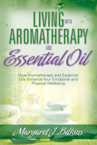 Title: Living with Aromatherapy and Essential Oil: How Aromatherapy and Essential Oils Enhance Your Emotional and Physical Wellbeing, Author: Margaret J. Bilkins