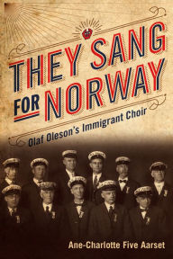 Title: They Sang for Norway: Olaf Oleson's Immigrant Choir, Author: Ane-Charlotte Five Aarset