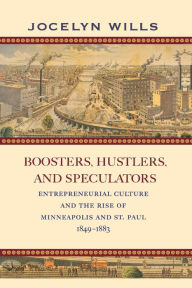 Title: Boosters, Hustlers, and Speculators: Entrepreneurial Culture and the Rise of Minneapolis and St. Paul, 1849-1883, Author: Jocelyn Wills