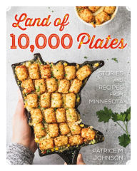 Title: Land of 10,000 Plates: Stories and Recipes from Minnesota, Author: Patrice M. Johnson
