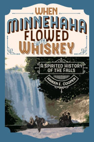 Title: When Minnehaha Flowed with Whiskey: A Spirited History of the Falls, Author: Karen E. Cooper