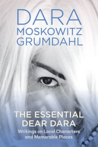 Dara Moskowitz Grumdahl : The Essential Dear Dara: Writings on Local Characters and Memorable Places