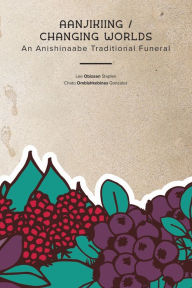 Title: Aanjikiing / Changing Worlds: An Anishinaabe Traditional Funeral, Author: Lee Obizaan Staples