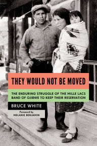 Title: They Would Not Be Moved: The Enduring Struggle of the Mille Lacs Band of Ojibwe to Keep Their Reservation, Author: Bruce White