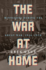 Title: The War at Home: Minnesota during the Great War, 1914-1920, Author: Greg Gaut