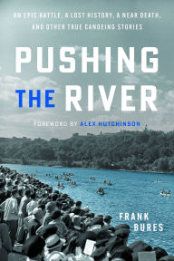 Title: Pushing the River: An Epic Battle, a Lost History, a Near Death, and Other True Canoeing Stories, Author: Frank Bures