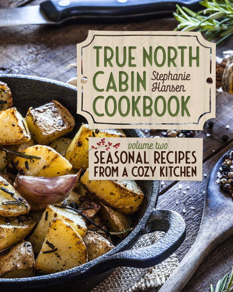 True North Cabin Cookbook Volume Two: Seasonal Recipes from a Cozy Kitchen