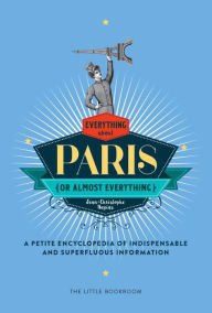 Title: Everything (or Almost Everything) About Paris: A petite encyclopedia of indispensable and superfluous information, Author: Jean-Christophe Napias