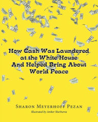 Title: How Cash Was Laundered at The White House & Helped bring About World Peace, Author: Sharon Meyerhoff Pezan